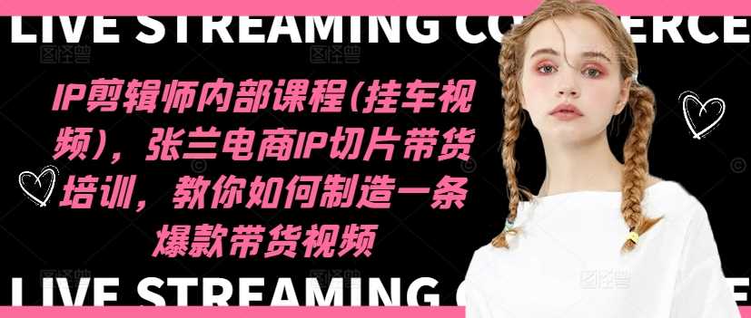 IP剪辑师内部课程(挂车视频)（更新12月），张兰电商IP切片带货培训，教你如何制造一条爆款带货视频-万利网
