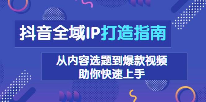 抖音全域IP打造指南，从内容选题到爆款视频，助你快速上手-万利网