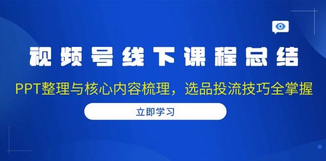 视频号线下课程总结：PPT整理与核心内容梳理，选品投流技巧全掌握-万利网