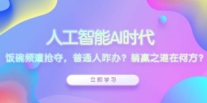 人工智能AI时代，饭碗频遭抢夺，普通人咋办？躺赢之道在何方？-万利网