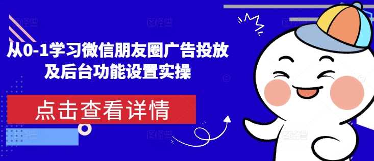 从0-1学习微信朋友圈广告投放及后台功能设置实操-万利网