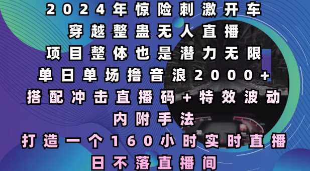 2024年惊险刺激开车穿越整蛊无人直播，单日单场撸音浪2000+，打造一个160小时实时直播日不落直播间【揭秘】-万利网