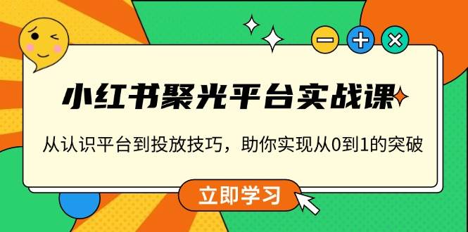 小红书 聚光平台实战课，从认识平台到投放技巧，助你实现从0到1的突破-万利网