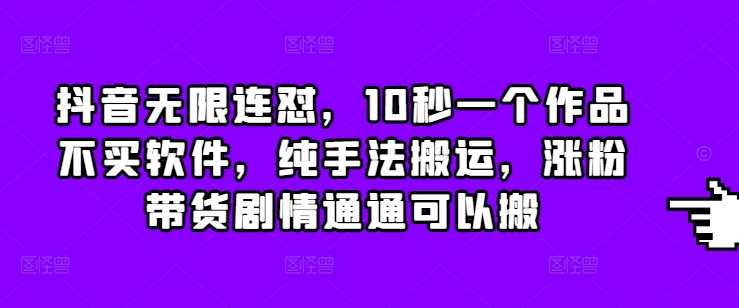 抖音无限连怼，10秒一个作品不买软件，纯手法搬运，涨粉带货剧情通通可以搬-万利网