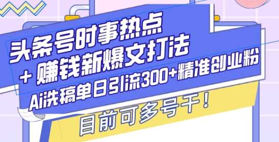 头条号时事热点+赚钱新爆文打法，Ai洗稿单日引流300+精准创业粉，目前可多号干【揭秘】-万利网