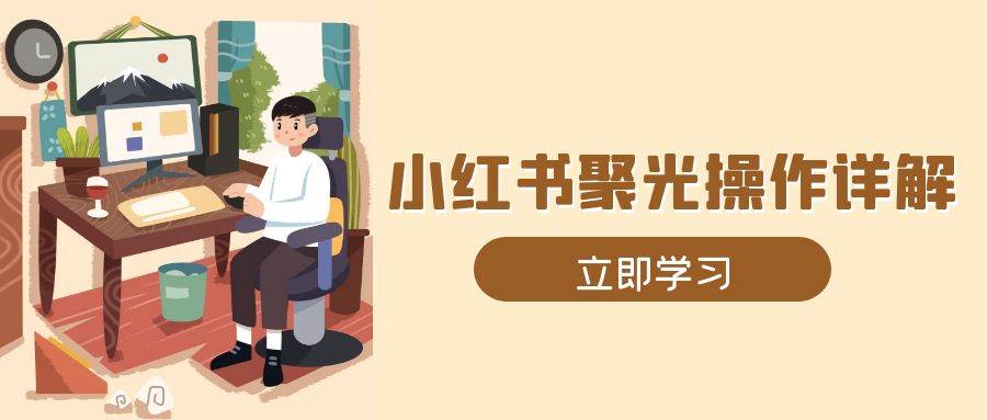 小红书聚光操作详解，涵盖素材、开户、定位、计划搭建等全流程实操-万利网