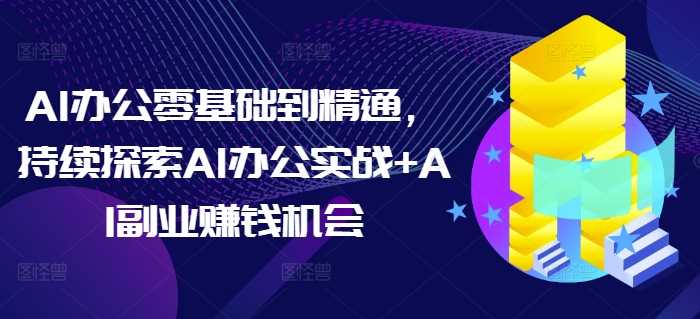 AI办公零基础到精通，持续探索AI办公实战+AI副业赚钱机会-万利网