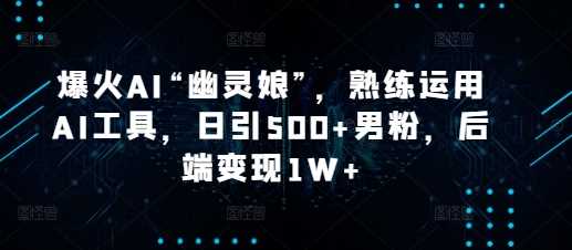 爆火AI“幽灵娘”，熟练运用AI工具，日引500+男粉，后端变现1W+【揭秘】-万利网