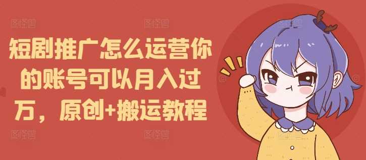 短剧推广怎么运营你的账号可以月入过万，原创+搬运教程-万利网