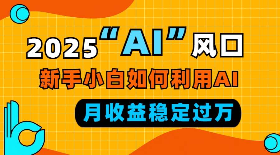 2025“ AI ”风口，新手小白如何利用ai，每月收益稳定过万-万利网