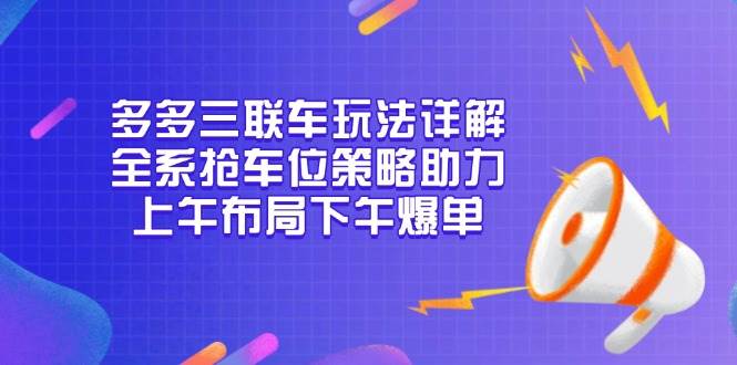 多多三联车玩法详解，全系抢车位策略助力，上午布局下午爆单-万利网