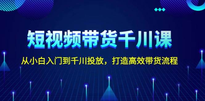 短视频带货千川课，从小白入门到千川投放，打造高效带货流程-万利网