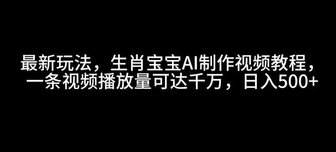 最新玩法，生肖宝宝AI制作视频教程，一条视频播放量可达千万，日入5张【揭秘】-万利网