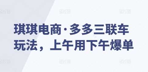 琪琪电商·多多三联车玩法，上午用下午爆单-万利网