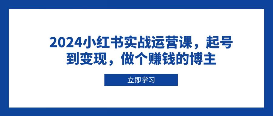 2024小红书实战运营课，起号到变现，做个赚钱的博主-万利网