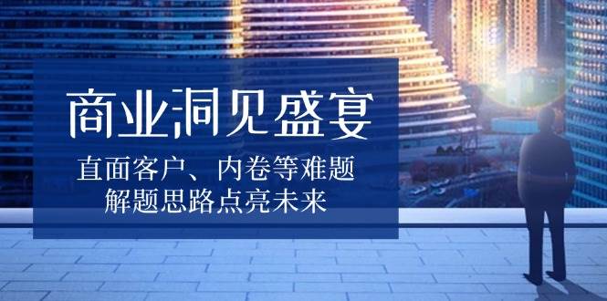 商业洞见盛宴，直面客户、内卷等难题，解题思路点亮未来-万利网