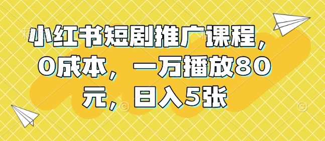 小红书短剧推广课程，0成本，一万播放80元，日入5张-万利网