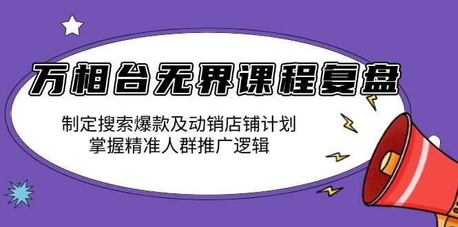 万相台无界课程复盘：制定搜索爆款及动销店铺计划，掌握精准人群推广逻辑-万利网