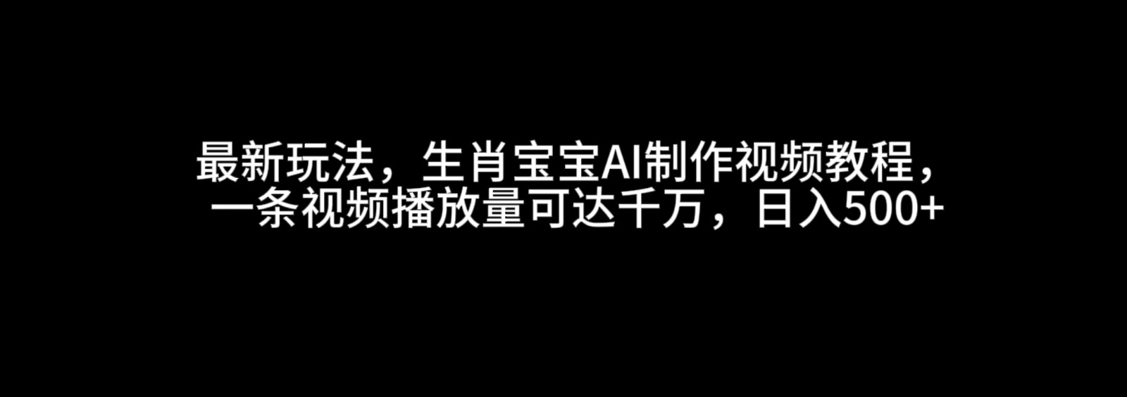 最新玩法，生肖宝宝AI制作视频教程，一条视频播放量可达千万，日入500+-万利网