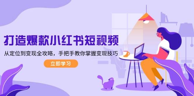 打造爆款小红书短视频，从定位到变现全攻略，手把手教你掌握变现技巧-万利网