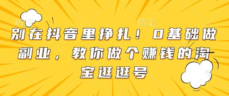 别在抖音里挣扎！0基础做副业，教你做个赚钱的淘宝逛逛号-万利网