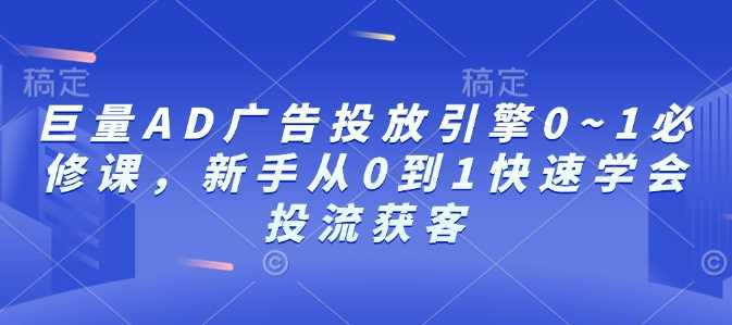 巨量AD广告投放引擎0~1必修课，新手从0到1快速学会投流获客-万利网