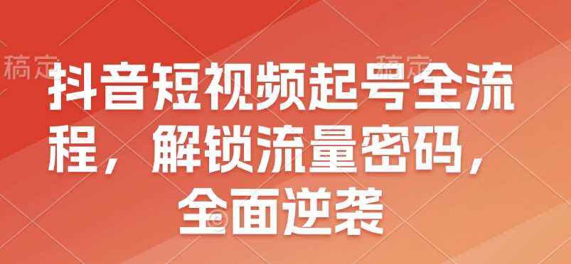 抖音短视频起号全流程，解锁流量密码，全面逆袭-万利网