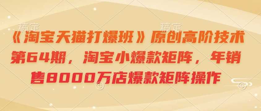 《淘宝天猫打爆班》原创高阶技术第64期，淘宝小爆款矩阵，年销售8000万店爆款矩阵操作-万利网