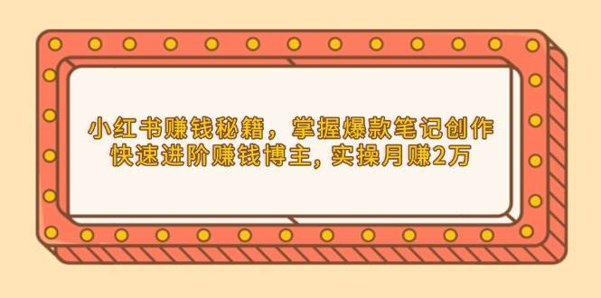 小红书赚钱秘籍，掌握爆款笔记创作，快速进阶赚钱博主, 实操月赚2万-万利网