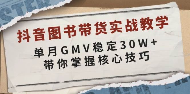 抖音图书带货实战教学，单月GMV稳定30W+，带你掌握核心技巧-万利网