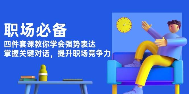 职场必备，四件套课教你学会强势表达，掌握关键对话，提升职场竞争力-万利网