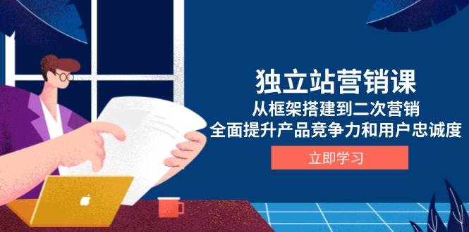 独立站营销课，从框架搭建到二次营销，全面提升产品竞争力和用户忠诚度-万利网