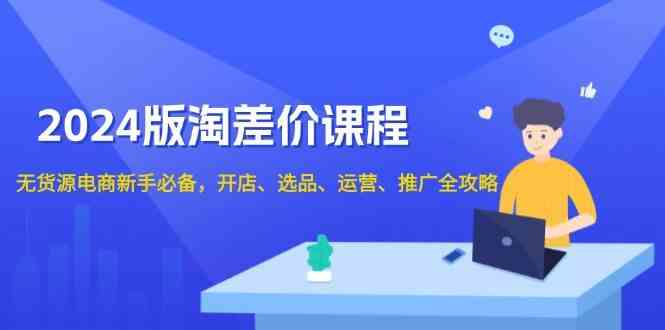 2024淘差价课程，无货源电商新手必备，开店、选品、运营、推广全攻略-万利网