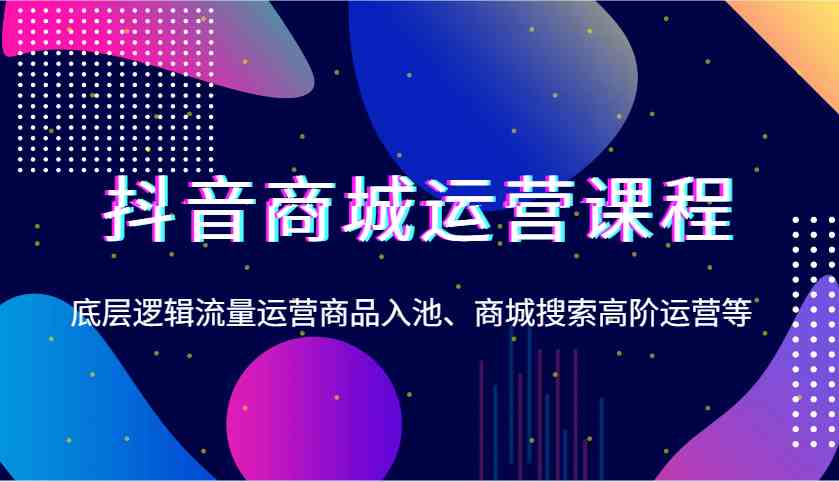 抖音商城运营课程，底层逻辑流量运营商品入池、商城搜索高阶运营等-万利网