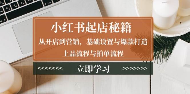 小红书起店秘籍：从开店到营销，基础设置与爆款打造、上品流程与拍单流程-万利网