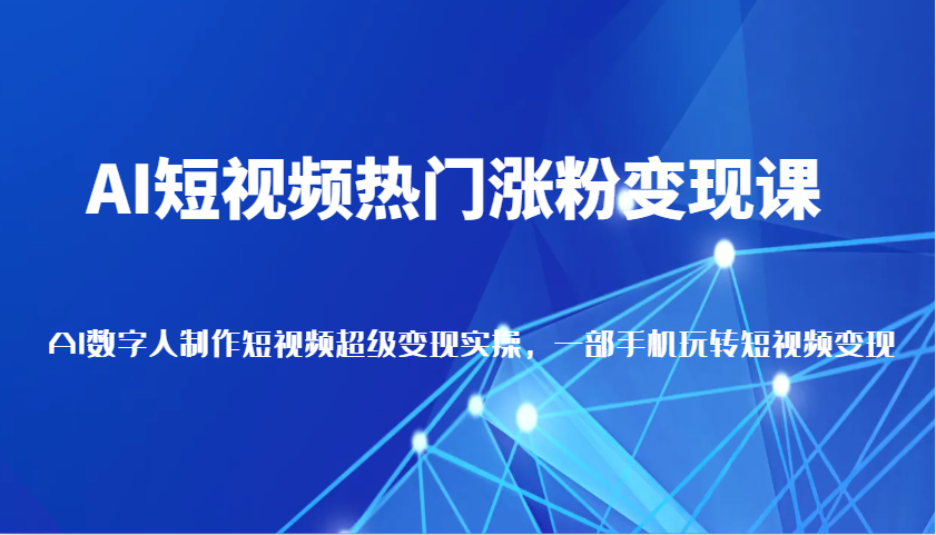 AI短视频热门涨粉变现课，AI数字人制作短视频超级变现实操，一部手机玩转短视频变现-万利网