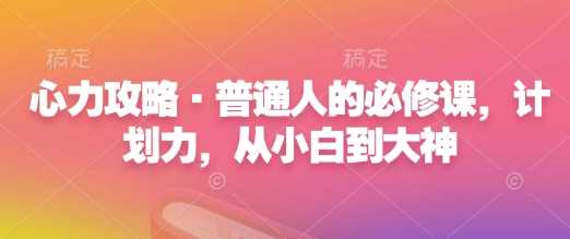 心力攻略·普通人的必修课，计划力，从小白到大神-万利网