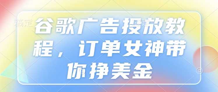 谷歌广告投放教程，订单女神带你挣美金-万利网