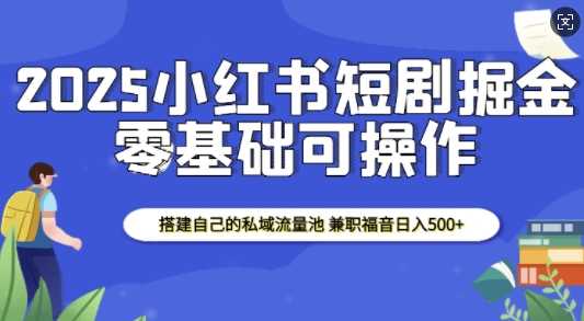 2025小红书短剧掘金，搭建自己的私域流量池，兼职福音日入5张-万利网