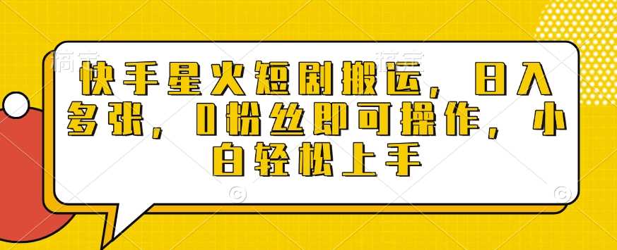 快手星火短剧搬运，日入多张，0粉丝即可操作，小白轻松上手【揭秘】-万利网