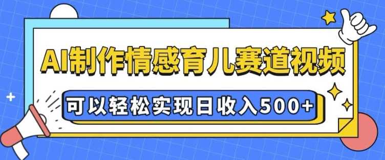 AI 制作情感育儿赛道视频，可以轻松实现日收入5张【揭秘】-万利网