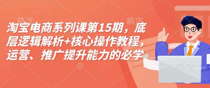 淘宝电商系列课第15期，底层逻辑解析+核心操作教程，运营、推广提升能力的必学课程+配套资料-万利网