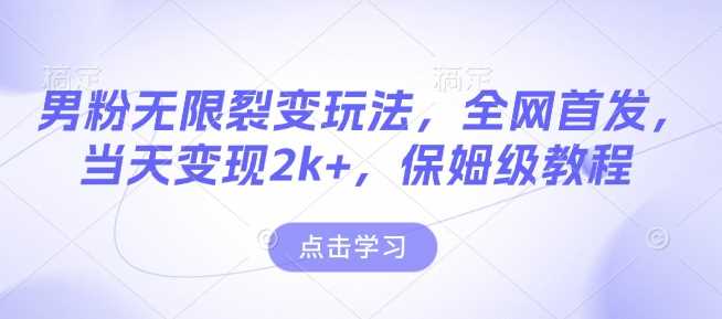 男粉无限裂变玩法，全网首发，当天变现2k+，保姆级教程【永久更新】【揭秘】-万利网