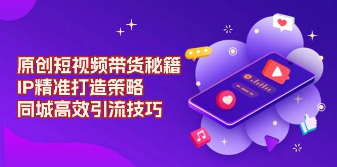 原创 短视频带货秘籍，IP精准打造策略，同城高效引流技巧-万利网