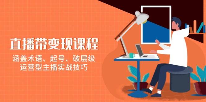 直播带变现课程，涵盖术语、起号、破层级，运营型主播实战技巧-万利网