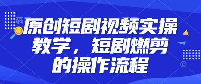 原创短剧视频实操教学，短剧燃剪的操作流程-万利网