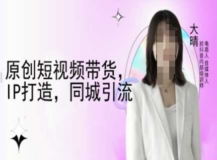 原创短视频带货，IP打造，同城引流-大晴自媒体教程-万利网