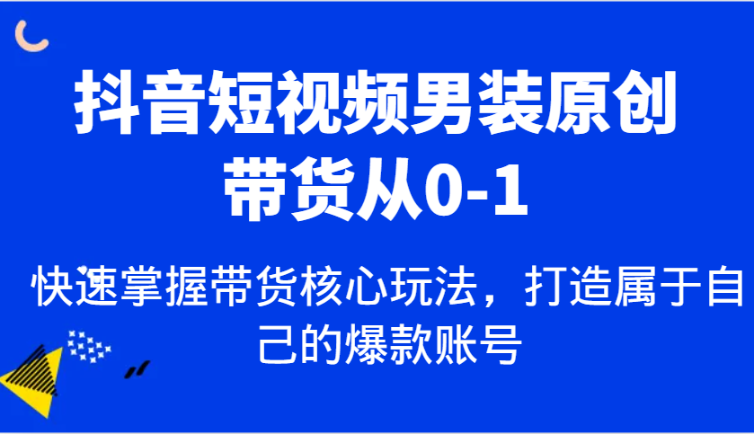 抖音短视频男装原创带货从0-1，快速掌握带货核心玩法，打造属于自己的爆款账号-万利网