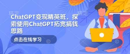 ChatGPT变现精英班，探索使用ChatGPT拓宽搞钱思路-万利网