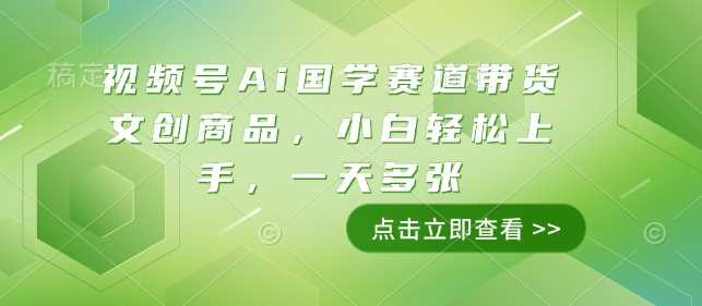 视频号Ai国学赛道带货文创商品，小白轻松上手，一天多张-万利网